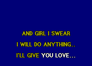 AND GIRL I SWEAR
I WILL DO ANYTHING..
I'LL GIVE YOU LOVE...