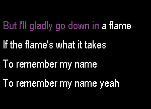 But I'll gladly go down in a flame
If the fIame's what it takes

To remember my name

To remember my name yeah