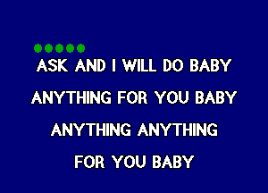 ASK AND I WILL DO BABY

ANYTHING FOR YOU BABY
ANYTHING ANYTHING
FOR YOU BABY