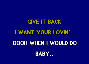 GIVE IT BACK

I WANT YOUR LOVIN'..
OOOH WHEN I WOULD D0
BABY..