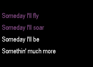 Someday I'll fly

Someday I'll soar

Someday I'll be

Somethin' much more