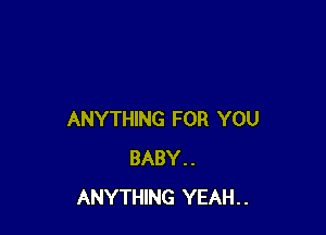ANYTHING FOR YOU
BABY..
ANYTHING YEAH..