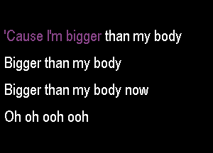 'Cause I'm bigger than my body

Bigger than my body

Bigger than my body now
Oh oh ooh ooh