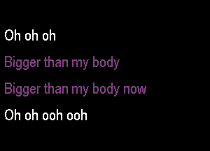 Oh oh oh
Bigger than my body

Bigger than my body now
Oh oh ooh ooh