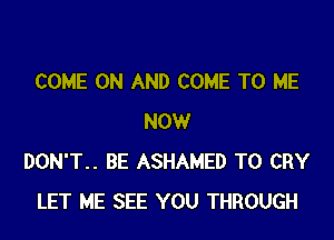 COME ON AND COME TO ME

NOW
DON'T.. BE ASHAMED T0 CRY
LET ME SEE YOU THROUGH