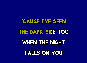 'CAUSE I'VE SEEN

THE DARK SIDE T00
WHEN THE NIGHT
FALLS ON YOU