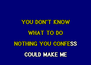 YOU DON'T KNOW

WHAT TO DO
NOTHING YOU CONFESS
COULD MAKE ME