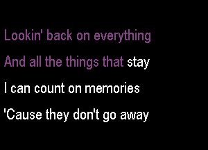 Lookin' back on everything
And all the things that stay

I can count on memories

'Cause they don't go away