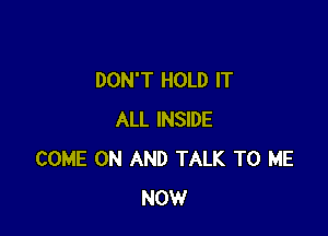 DON'T HOLD IT

ALL INSIDE
COME ON AND TALK TO ME
NOW