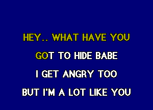 HEY.. WHAT HAVE YOU

GOT TO HIDE BABE
I GET ANGRY T00
BUT I'M A LOT LIKE YOU