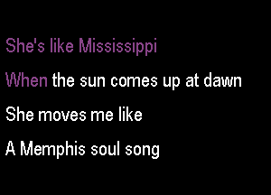 She's like Mississippi
When the sun comes up at dawn

She moves me like

A Memphis soul song