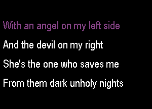 With an angel on my left side
And the devil on my right

She's the one who saves me

From them dark unholy nights