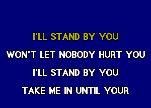I'LL STAND BY YOU

WON'T LET NOBODY HURT YOU
I'LL STAND BY YOU
TAKE ME IN UNTIL YOUR