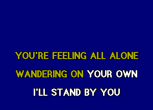 YOU'RE FEELING ALL ALONE
WANDERING ON YOUR OWN
I'LL STAND BY YOU