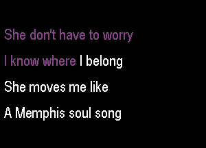 She don't have to worry
I know where I belong

She moves me like

A Memphis soul song