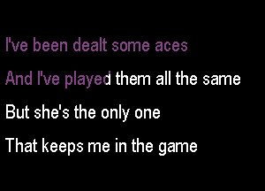 I've been dealt some aces

And I've played them all the same

But she's the only one

That keeps me in the game