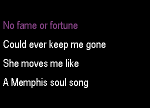 No fame or fonune
Could ever keep me gone

She moves me like

A Memphis soul song