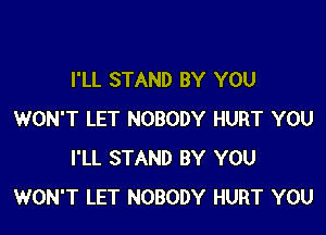 I'LL STAND BY YOU

WON'T LET NOBODY HURT YOU
I'LL STAND BY YOU
WON'T LET NOBODY HURT YOU