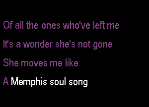 Of all the ones who've left me
lfs a wonder she's not gone

She moves me like

A Memphis soul song