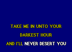 TAKE ME IN UNTO YOUR
DARKEST HOUR
AND I'LL NEVER DESERT YOU