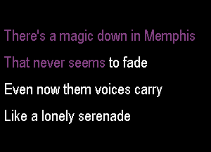 There's a magic down in Memphis

That never seems to fade

Even now them voices carry

Like a lonely serenade