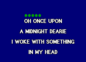 0H ONCE UPON

A MIDNIGHT DEARIE
I WOKE WITH SOMETHING
IN MY HEAD