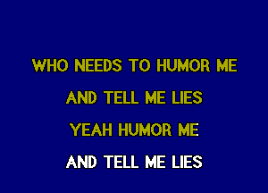 WHO NEEDS TO HUMOR ME

AND TELL ME LIES
YEAH HUMOR ME
AND TELL ME LIES