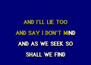 AND I'LL LIE T00

AND SAY I DON'T MIND
AND AS WE SEEK SO
SHALL WE FIND