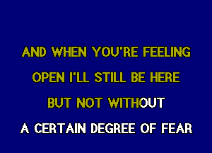 AND WHEN YOU'RE FEELING
OPEN I'LL STILL BE HERE
BUT NOT WITHOUT
A CERTAIN DEGREE 0F FEAR