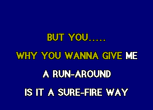 BUT YOU .....

WHY YOU WANNA GIVE ME
A RUN-AROUND
IS IT A SURE-FIRE WAY