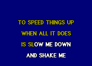 T0 SPEED THINGS UP

WHEN ALL IT DOES
IS SLOW ME DOWN
AND SHAKE ME