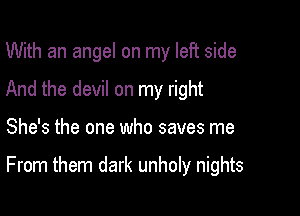 With an angel on my left side
And the devil on my right

She's the one who saves me

From them dark unholy nights