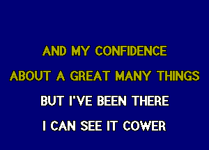 AND MY CONFIDENCE

ABOUT A GREAT MANY THINGS
BUT I'VE BEEN THERE
I CAN SEE IT COWER