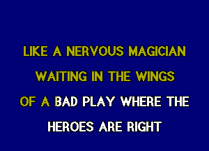 LIKE A NERVOUS MAGICIAN
WAITING IN THE WINGS
OF A BAD PLAY WHERE THE
HEROES ARE RIGHT