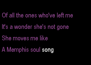Of all the ones who've left me
lfs a wonder she's not gone

She moves me like

A Memphis soul song