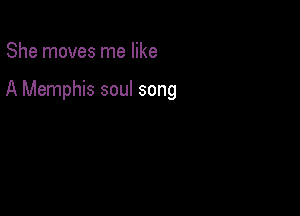 She moves me like

A Memphis soul song