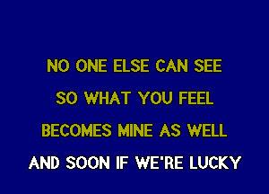 NO ONE ELSE CAN SEE

SO WHAT YOU FEEL
BECOMES MINE AS WELL
AND SOON IF WE'RE LUCKY