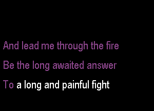 And lead me through the fire

Be the long awaited answer

To a long and painful fight