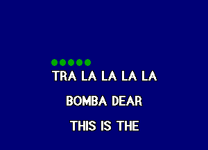 TRA LA LA LA LA
BOMBA DEAR
THIS IS THE