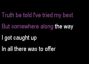 Truth be told I've tried my best

But somewhere along the way
I got caught up

In all there was to offer