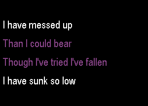 I have messed up

Than I could bear

Though I've tried I've fallen

l have sunk so low