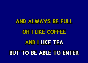 AND ALWAYS BE FULL

OH I LIKE COFFEE
AND I LIKE TEA
BUT TO BE ABLE TO ENTER