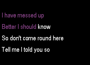 I have messed up

Better I should know
So don't come round here

Tell me I told you so