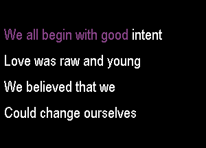 We all begin with good intent

Love was raw and young

We believed that we

Could change ourselves