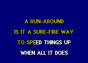 A RUN-AROUND

IS IT A SURE-FIRE WAY
TO SPEED THINGS UP
WHEN ALL IT DOES