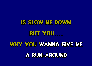 IS SLOW ME DOWN

BUT YOU....
WHY YOU WANNA GIVE ME
A RUN-AROUND