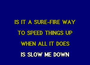 IS IT A SURE-FIRE WAY

TO SPEED THINGS UP
WHEN ALL IT DOES
IS SLOW ME DOWN