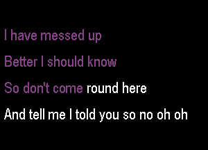 I have messed up
Better I should know

So don't come round here

And tell me I told you so no oh oh