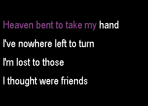 Heaven bent to take my hand
I've nowhere let? to turn

I'm lost to those

I thought were friends