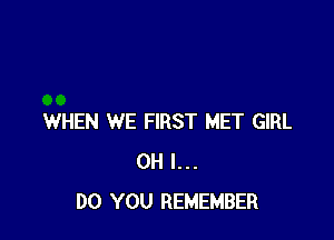 WHEN WE FIRST MET GIRL
OH I...
DO YOU REMEMBER